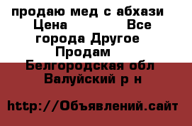 продаю мед с абхази › Цена ­ 10 000 - Все города Другое » Продам   . Белгородская обл.,Валуйский р-н